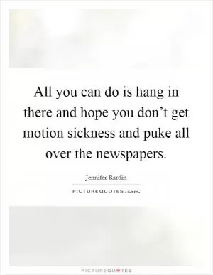 All you can do is hang in there and hope you don’t get motion sickness and puke all over the newspapers Picture Quote #1