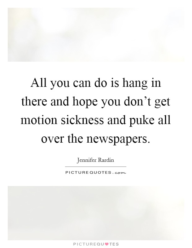 All you can do is hang in there and hope you don't get motion sickness and puke all over the newspapers. Picture Quote #1