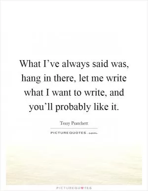 What I’ve always said was, hang in there, let me write what I want to write, and you’ll probably like it Picture Quote #1