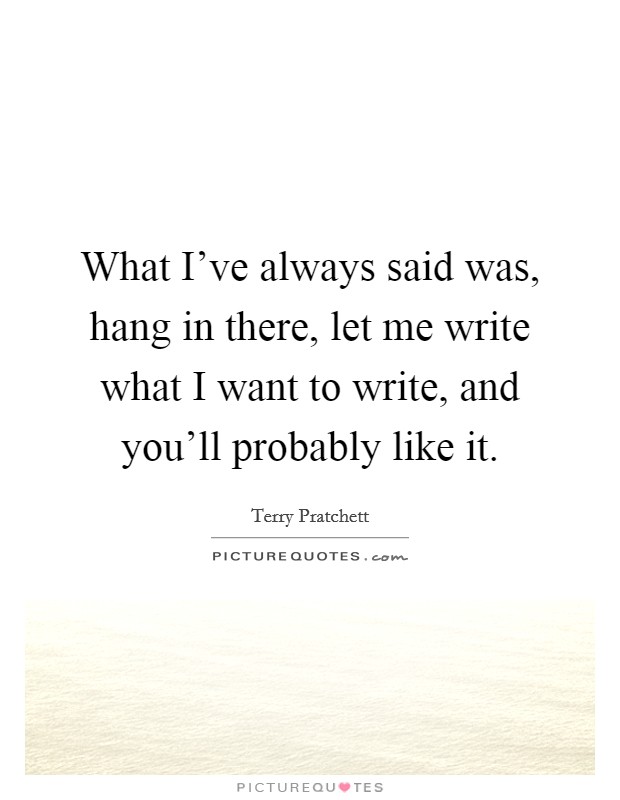 What I've always said was, hang in there, let me write what I want to write, and you'll probably like it. Picture Quote #1