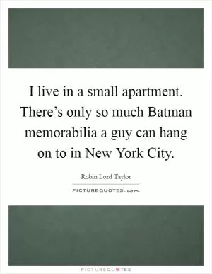I live in a small apartment. There’s only so much Batman memorabilia a guy can hang on to in New York City Picture Quote #1
