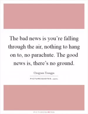 The bad news is you’re falling through the air, nothing to hang on to, no parachute. The good news is, there’s no ground Picture Quote #1