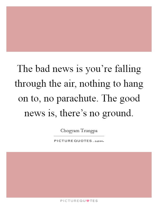 The bad news is you're falling through the air, nothing to hang on to, no parachute. The good news is, there's no ground. Picture Quote #1