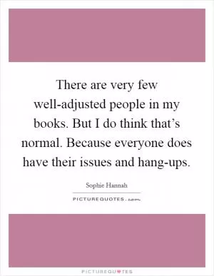 There are very few well-adjusted people in my books. But I do think that’s normal. Because everyone does have their issues and hang-ups Picture Quote #1