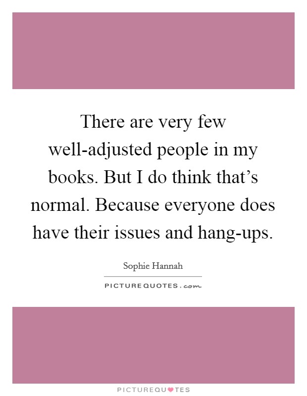 There are very few well-adjusted people in my books. But I do think that's normal. Because everyone does have their issues and hang-ups. Picture Quote #1
