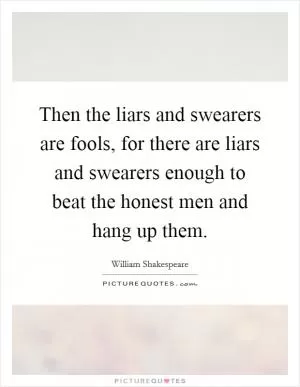 Then the liars and swearers are fools, for there are liars and swearers enough to beat the honest men and hang up them Picture Quote #1