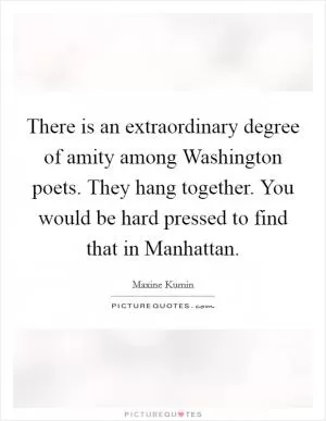 There is an extraordinary degree of amity among Washington poets. They hang together. You would be hard pressed to find that in Manhattan Picture Quote #1