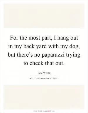For the most part, I hang out in my back yard with my dog, but there’s no paparazzi trying to check that out Picture Quote #1