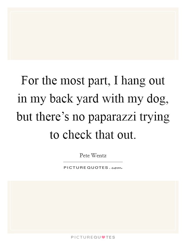 For the most part, I hang out in my back yard with my dog, but there's no paparazzi trying to check that out. Picture Quote #1