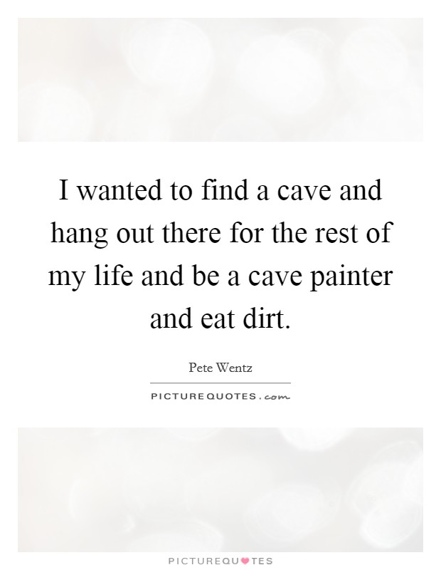I wanted to find a cave and hang out there for the rest of my life and be a cave painter and eat dirt. Picture Quote #1