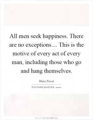 All men seek happiness. There are no exceptions.... This is the motive of every act of every man, including those who go and hang themselves Picture Quote #1