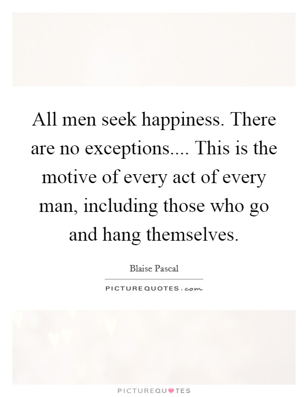 All men seek happiness. There are no exceptions.... This is the motive of every act of every man, including those who go and hang themselves. Picture Quote #1
