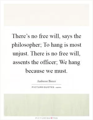 There’s no free will, says the philosopher; To hang is most unjust. There is no free will, assents the officer; We hang because we must Picture Quote #1