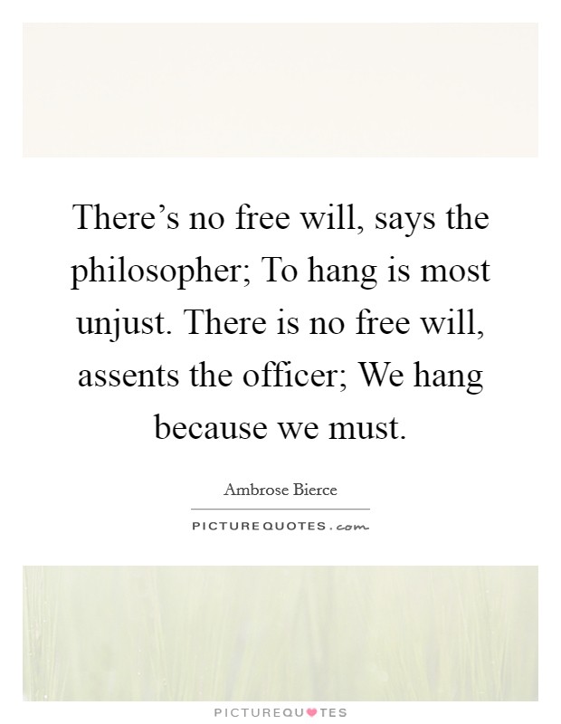 There's no free will, says the philosopher; To hang is most unjust. There is no free will, assents the officer; We hang because we must. Picture Quote #1