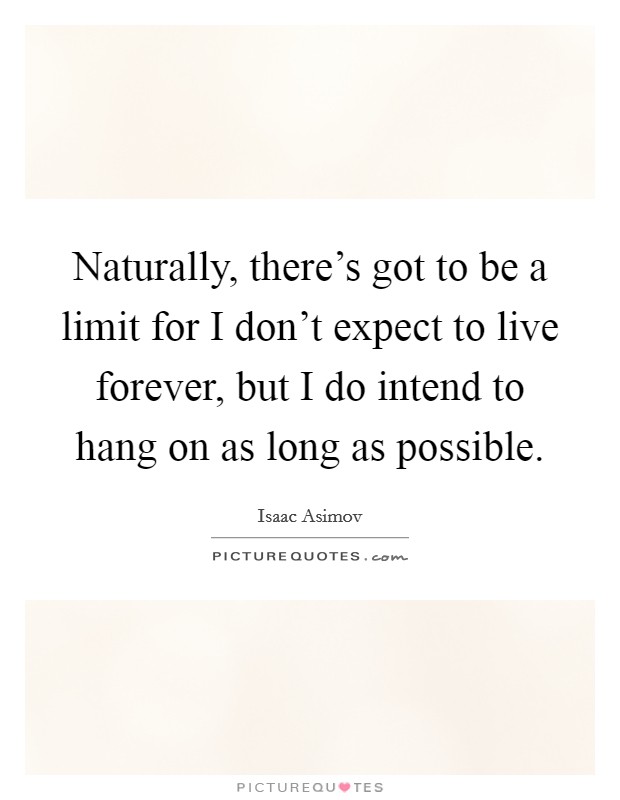 Naturally, there's got to be a limit for I don't expect to live forever, but I do intend to hang on as long as possible. Picture Quote #1