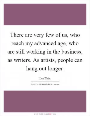 There are very few of us, who reach my advanced age, who are still working in the business, as writers. As artists, people can hang out longer Picture Quote #1