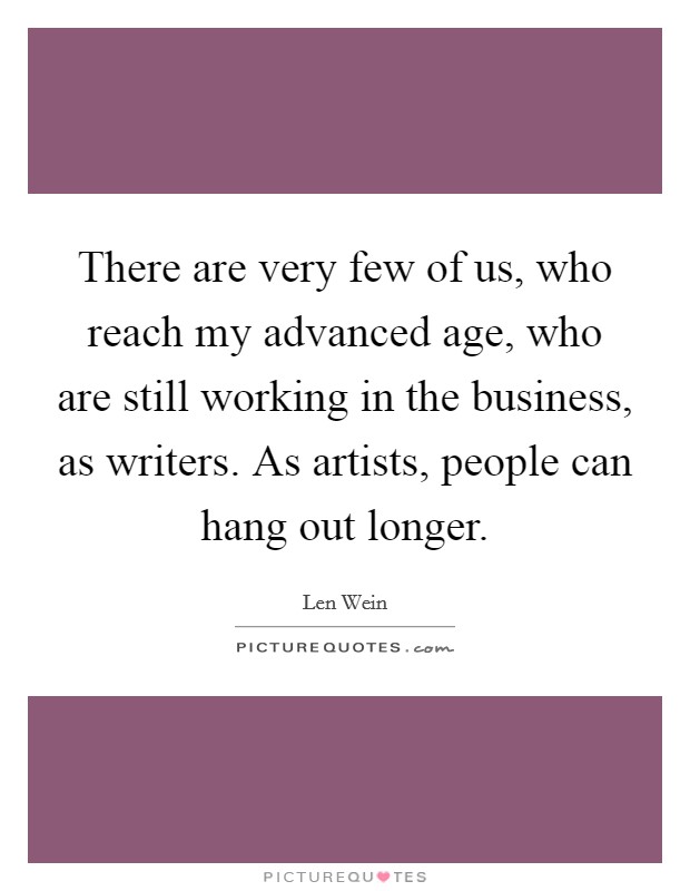There are very few of us, who reach my advanced age, who are still working in the business, as writers. As artists, people can hang out longer. Picture Quote #1