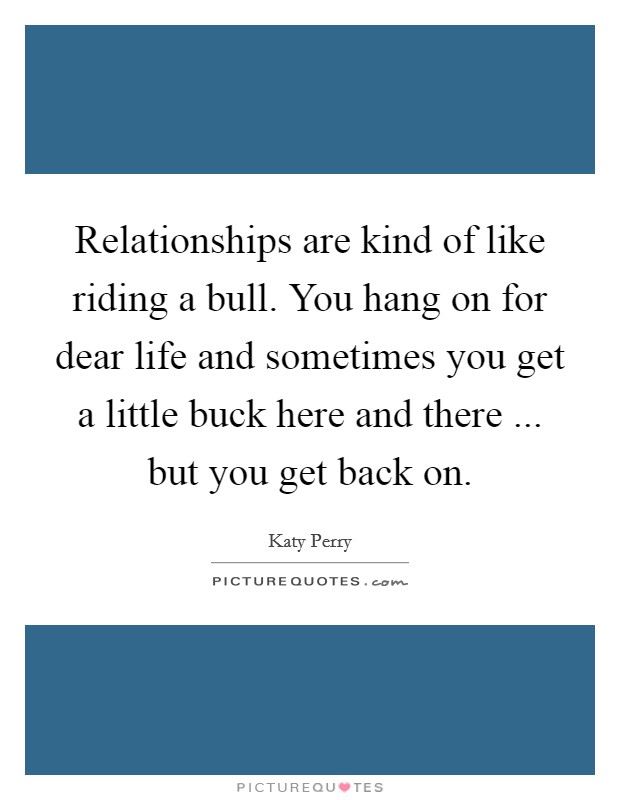 Relationships are kind of like riding a bull. You hang on for dear life and sometimes you get a little buck here and there ... but you get back on. Picture Quote #1
