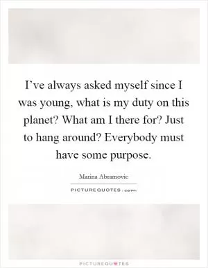 I’ve always asked myself since I was young, what is my duty on this planet? What am I there for? Just to hang around? Everybody must have some purpose Picture Quote #1