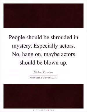 People should be shrouded in mystery. Especially actors. No, hang on, maybe actors should be blown up Picture Quote #1