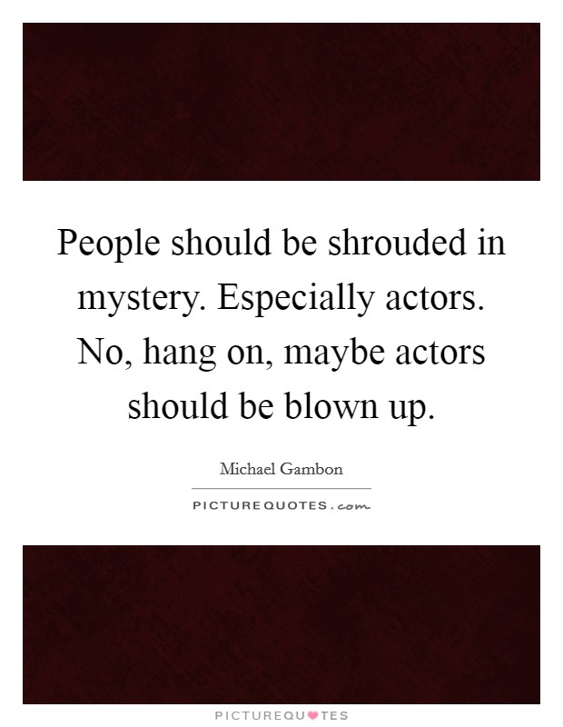 People should be shrouded in mystery. Especially actors. No, hang on, maybe actors should be blown up. Picture Quote #1