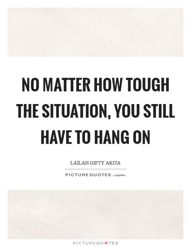No matter how tough the situation, you still have to hang on Picture Quote #1