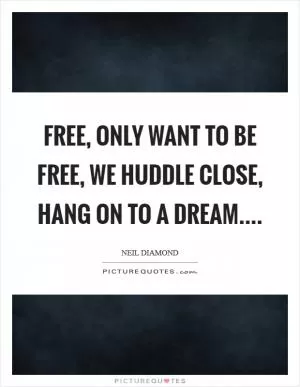 Free, only want to be free, we huddle close, hang on to a dream Picture Quote #1