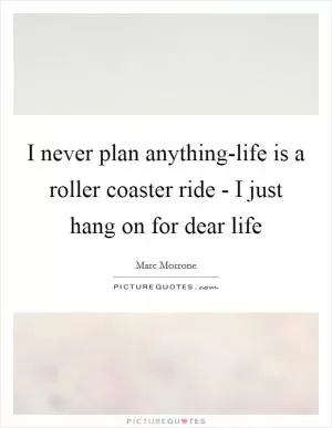 I never plan anything-life is a roller coaster ride - I just hang on for dear life Picture Quote #1