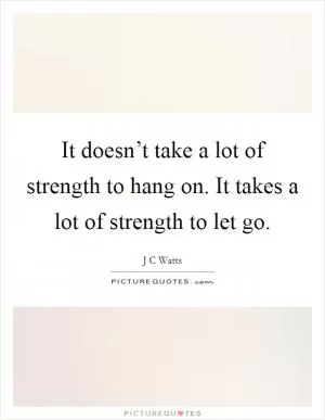 It doesn’t take a lot of strength to hang on. It takes a lot of strength to let go Picture Quote #1