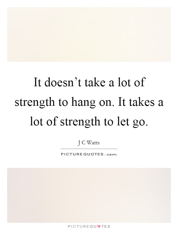 It doesn't take a lot of strength to hang on. It takes a lot of strength to let go. Picture Quote #1