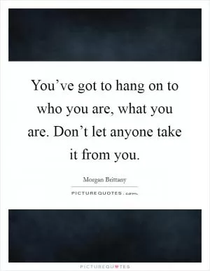 You’ve got to hang on to who you are, what you are. Don’t let anyone take it from you Picture Quote #1