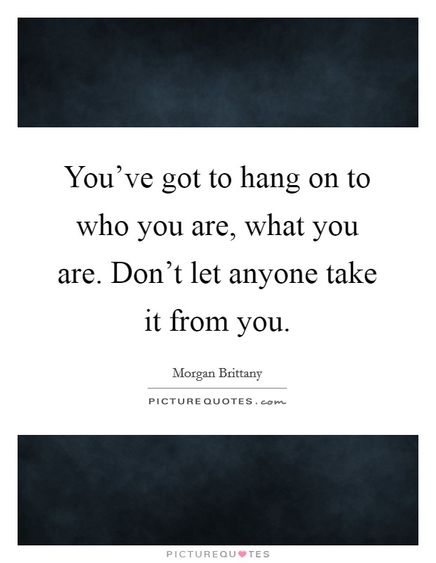 You've got to hang on to who you are, what you are. Don't let anyone take it from you. Picture Quote #1