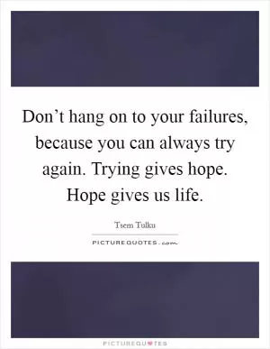 Don’t hang on to your failures, because you can always try again. Trying gives hope. Hope gives us life Picture Quote #1