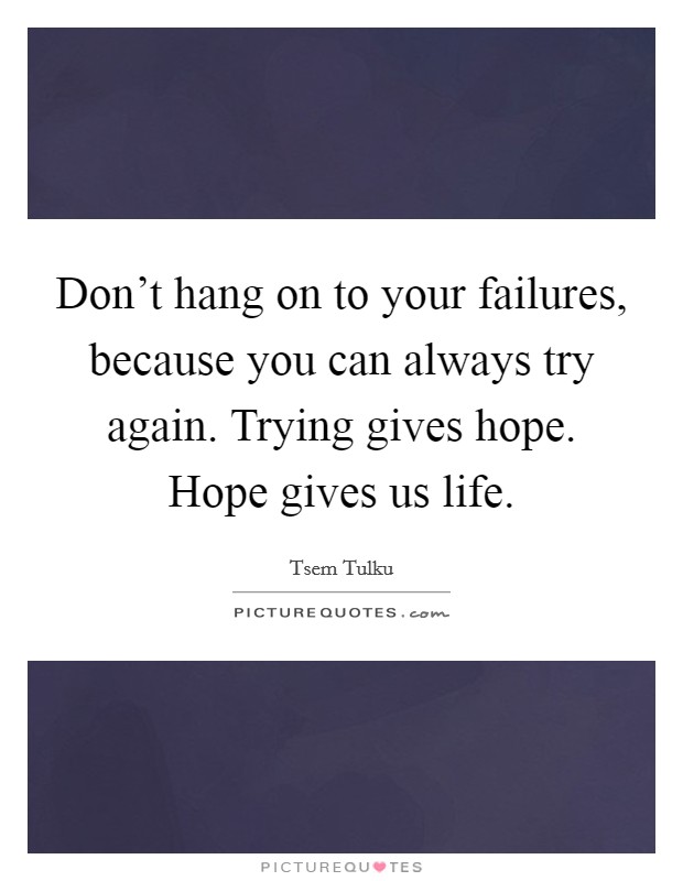 Don't hang on to your failures, because you can always try again. Trying gives hope. Hope gives us life. Picture Quote #1