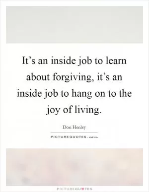 It’s an inside job to learn about forgiving, it’s an inside job to hang on to the joy of living Picture Quote #1