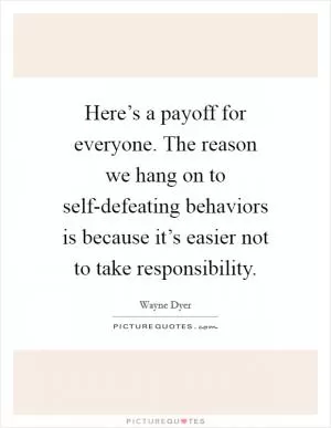 Here’s a payoff for everyone. The reason we hang on to self-defeating behaviors is because it’s easier not to take responsibility Picture Quote #1