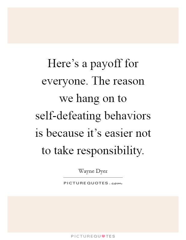 Here's a payoff for everyone. The reason we hang on to self-defeating behaviors is because it's easier not to take responsibility. Picture Quote #1