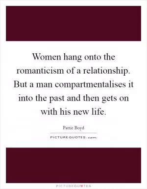 Women hang onto the romanticism of a relationship. But a man compartmentalises it into the past and then gets on with his new life Picture Quote #1