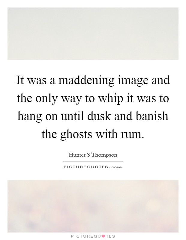 It was a maddening image and the only way to whip it was to hang on until dusk and banish the ghosts with rum. Picture Quote #1