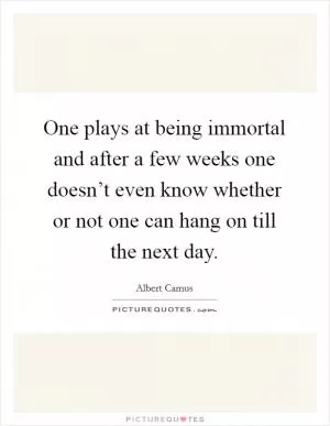 One plays at being immortal and after a few weeks one doesn’t even know whether or not one can hang on till the next day Picture Quote #1