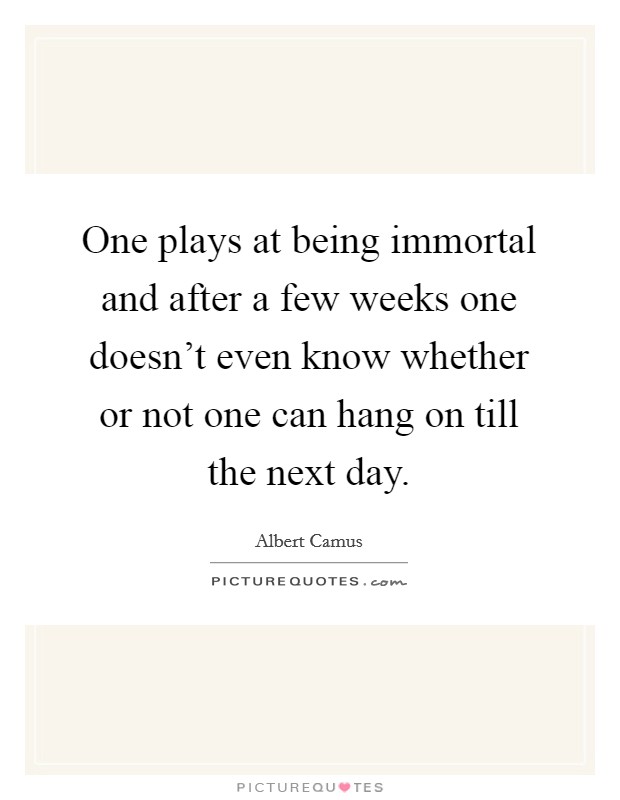 One plays at being immortal and after a few weeks one doesn't even know whether or not one can hang on till the next day. Picture Quote #1