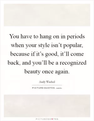 You have to hang on in periods when your style isn’t popular, because if it’s good, it’ll come back, and you’ll be a recognized beauty once again Picture Quote #1