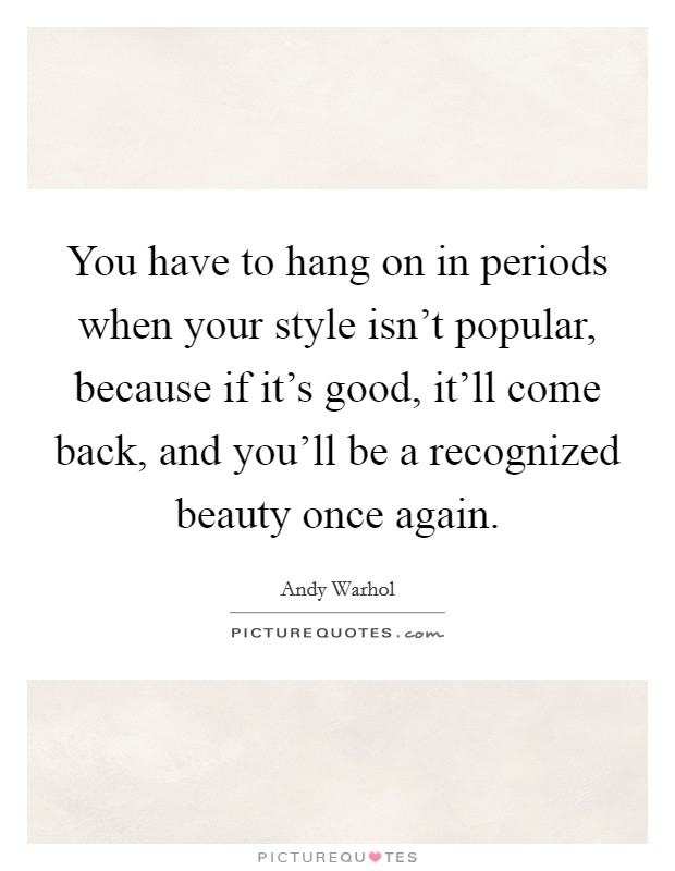 You have to hang on in periods when your style isn't popular, because if it's good, it'll come back, and you'll be a recognized beauty once again. Picture Quote #1
