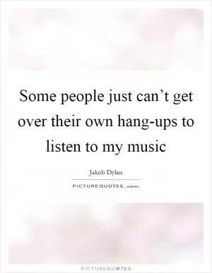 Some people just can’t get over their own hang-ups to listen to my music Picture Quote #1