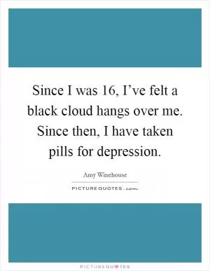 Since I was 16, I’ve felt a black cloud hangs over me. Since then, I have taken pills for depression Picture Quote #1