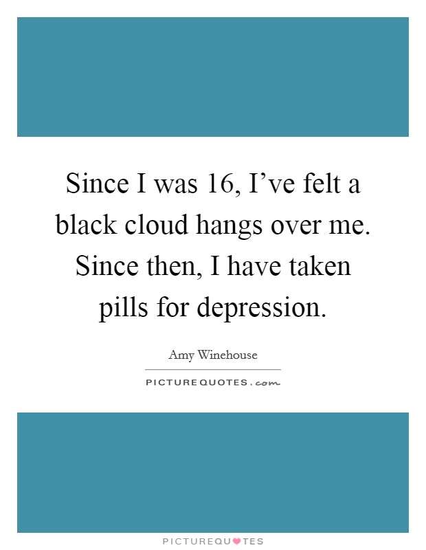 Since I was 16, I've felt a black cloud hangs over me. Since then, I have taken pills for depression. Picture Quote #1