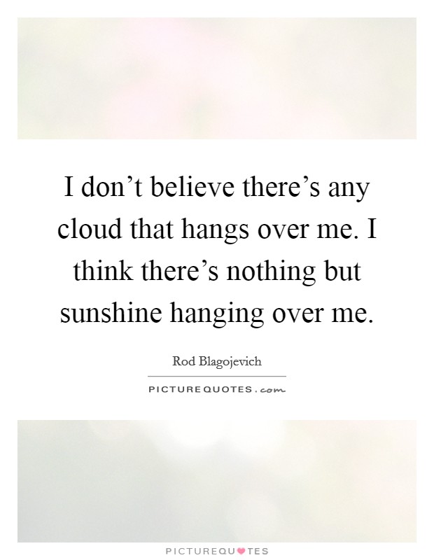 I don't believe there's any cloud that hangs over me. I think there's nothing but sunshine hanging over me. Picture Quote #1