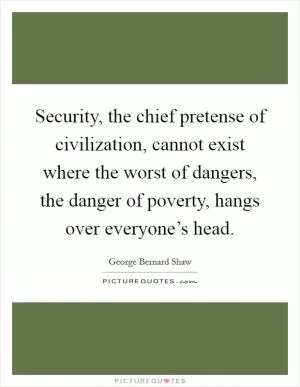 Security, the chief pretense of civilization, cannot exist where the worst of dangers, the danger of poverty, hangs over everyone’s head Picture Quote #1