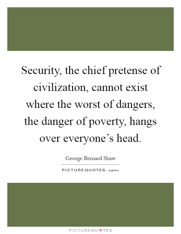 Security, the chief pretense of civilization, cannot exist where the worst of dangers, the danger of poverty, hangs over everyone's head. Picture Quote #1