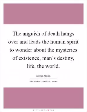 The anguish of death hangs over and leads the human spirit to wonder about the mysteries of existence, man’s destiny, life, the world Picture Quote #1